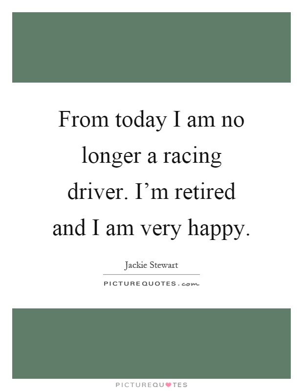 From today I am no longer a racing driver. I'm retired and I am very happy Picture Quote #1