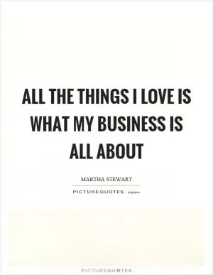 All the things I love is what my business is all about Picture Quote #1