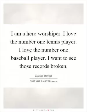 I am a hero worshiper. I love the number one tennis player. I love the number one baseball player. I want to see those records broken Picture Quote #1