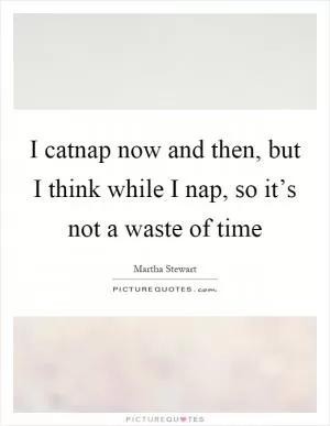 I catnap now and then, but I think while I nap, so it’s not a waste of time Picture Quote #1