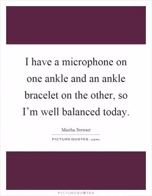I have a microphone on one ankle and an ankle bracelet on the other, so I’m well balanced today Picture Quote #1