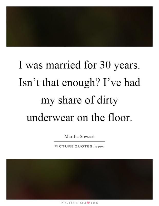 I was married for 30 years. Isn't that enough? I've had my share of dirty underwear on the floor Picture Quote #1