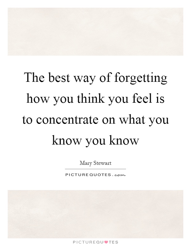 The best way of forgetting how you think you feel is to concentrate on what you know you know Picture Quote #1