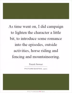 As time went on, I did campaign to lighten the character a little bit, to introduce some romance into the episodes, outside activities, horse riding and fencing and mountaineering Picture Quote #1