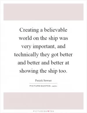 Creating a believable world on the ship was very important, and technically they got better and better and better at showing the ship too Picture Quote #1