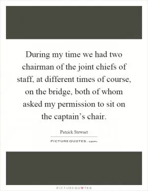 During my time we had two chairman of the joint chiefs of staff, at different times of course, on the bridge, both of whom asked my permission to sit on the captain’s chair Picture Quote #1
