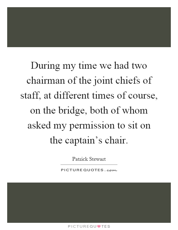 During my time we had two chairman of the joint chiefs of staff, at different times of course, on the bridge, both of whom asked my permission to sit on the captain's chair Picture Quote #1