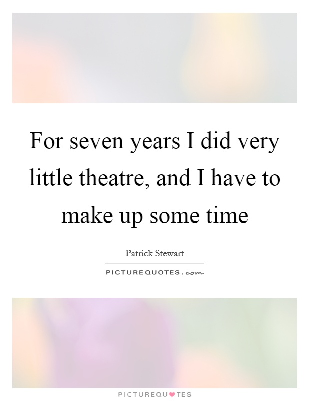 For seven years I did very little theatre, and I have to make up some time Picture Quote #1