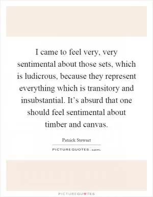 I came to feel very, very sentimental about those sets, which is ludicrous, because they represent everything which is transitory and insubstantial. It’s absurd that one should feel sentimental about timber and canvas Picture Quote #1