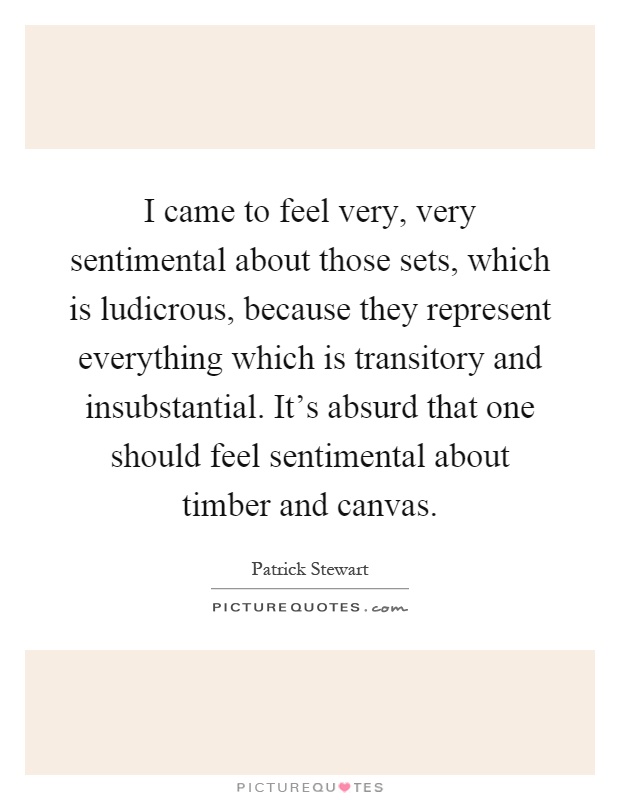 I came to feel very, very sentimental about those sets, which is ludicrous, because they represent everything which is transitory and insubstantial. It's absurd that one should feel sentimental about timber and canvas Picture Quote #1