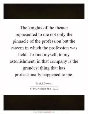 The knights of the theater represented to me not only the pinnacle of the profession but the esteem in which the profession was held. To find myself, to my astonishment, in that company is the grandest thing that has professionally happened to me Picture Quote #1