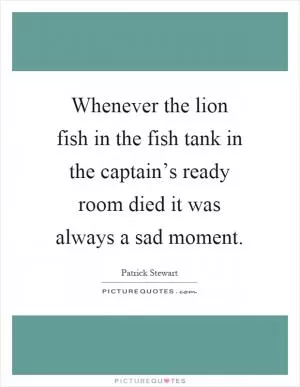 Whenever the lion fish in the fish tank in the captain’s ready room died it was always a sad moment Picture Quote #1