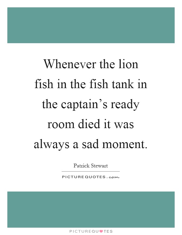 Whenever the lion fish in the fish tank in the captain's ready room died it was always a sad moment Picture Quote #1