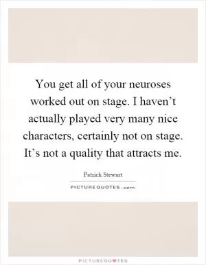 You get all of your neuroses worked out on stage. I haven’t actually played very many nice characters, certainly not on stage. It’s not a quality that attracts me Picture Quote #1
