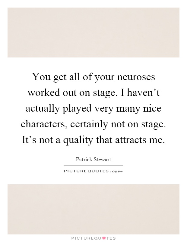 You get all of your neuroses worked out on stage. I haven't actually played very many nice characters, certainly not on stage. It's not a quality that attracts me Picture Quote #1