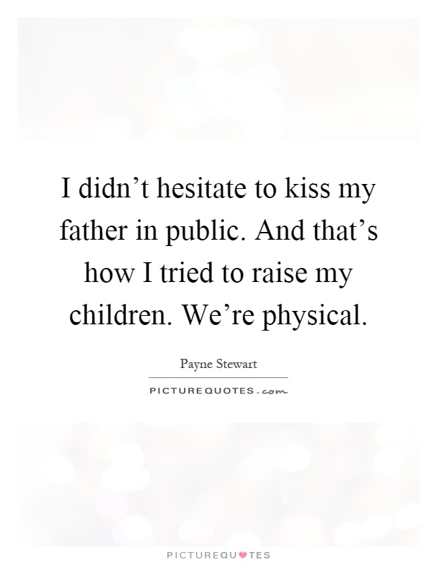 I didn't hesitate to kiss my father in public. And that's how I tried to raise my children. We're physical Picture Quote #1