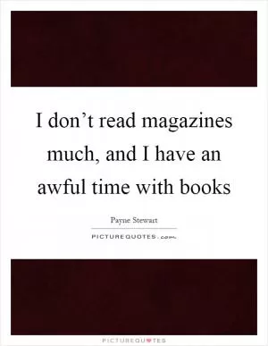 I don’t read magazines much, and I have an awful time with books Picture Quote #1