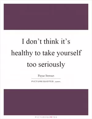 I don’t think it’s healthy to take yourself too seriously Picture Quote #1