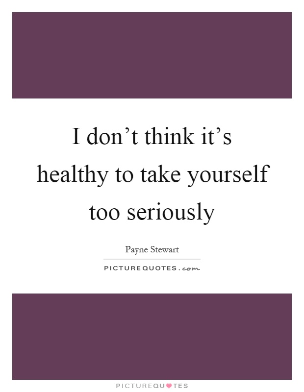 I don't think it's healthy to take yourself too seriously Picture Quote #1