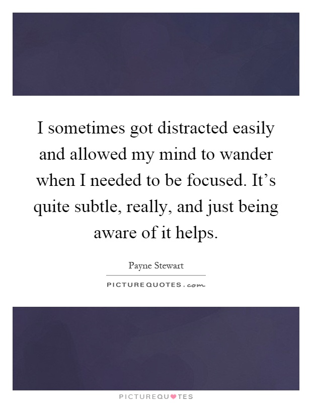 I sometimes got distracted easily and allowed my mind to wander when I needed to be focused. It's quite subtle, really, and just being aware of it helps Picture Quote #1