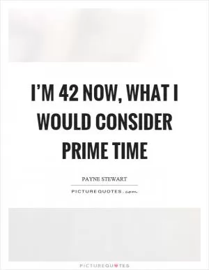 I’m 42 now, what I would consider prime time Picture Quote #1
