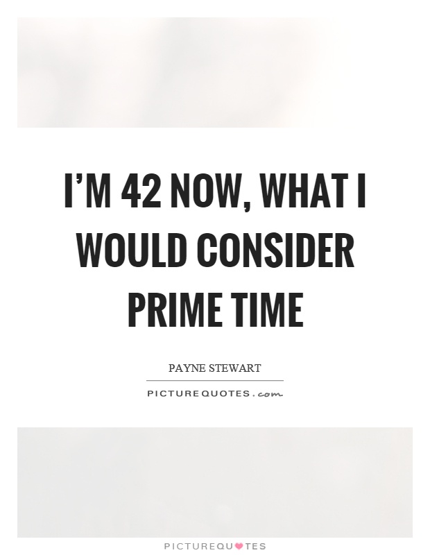 I'm 42 now, what I would consider prime time Picture Quote #1