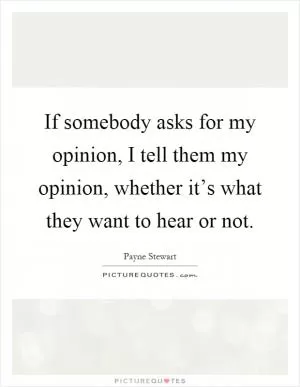 If somebody asks for my opinion, I tell them my opinion, whether it’s what they want to hear or not Picture Quote #1
