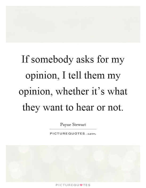 If somebody asks for my opinion, I tell them my opinion, whether it's what they want to hear or not Picture Quote #1