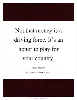 Not that money is a driving force. It’s an honor to play for your country Picture Quote #1
