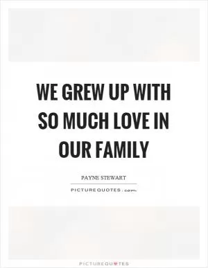 We grew up with so much love in our family Picture Quote #1