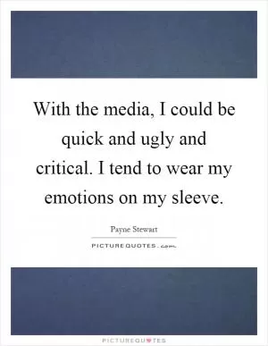 With the media, I could be quick and ugly and critical. I tend to wear my emotions on my sleeve Picture Quote #1