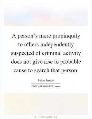 A person’s mere propinquity to others independently suspected of criminal activity does not give rise to probable cause to search that person Picture Quote #1