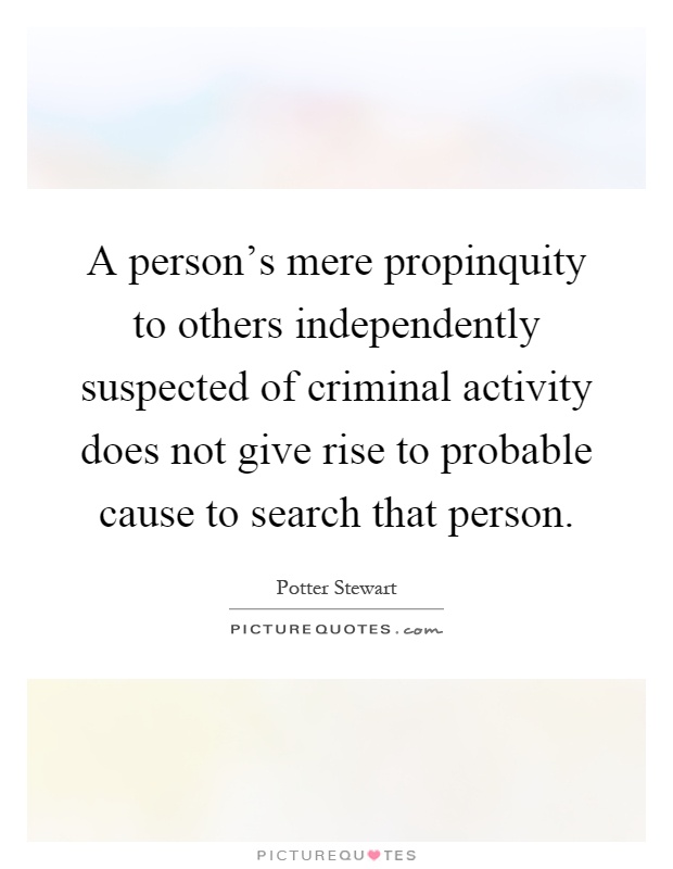 A person's mere propinquity to others independently suspected of criminal activity does not give rise to probable cause to search that person Picture Quote #1