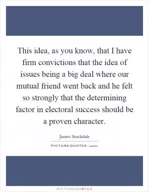 This idea, as you know, that I have firm convictions that the idea of issues being a big deal where our mutual friend went back and he felt so strongly that the determining factor in electoral success should be a proven character Picture Quote #1
