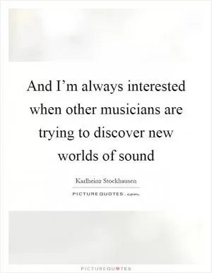 And I’m always interested when other musicians are trying to discover new worlds of sound Picture Quote #1