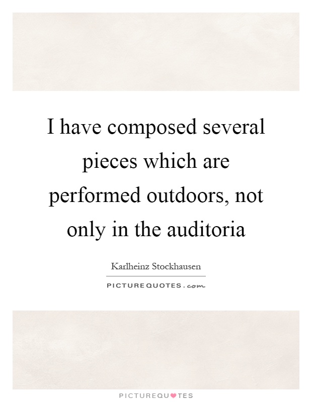 I have composed several pieces which are performed outdoors, not only in the auditoria Picture Quote #1