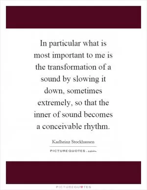 In particular what is most important to me is the transformation of a sound by slowing it down, sometimes extremely, so that the inner of sound becomes a conceivable rhythm Picture Quote #1