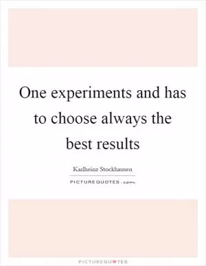 One experiments and has to choose always the best results Picture Quote #1