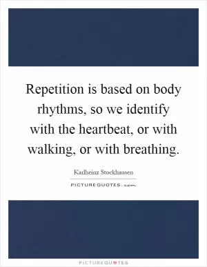 Repetition is based on body rhythms, so we identify with the heartbeat, or with walking, or with breathing Picture Quote #1