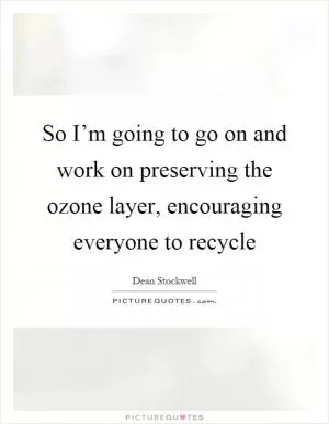 So I’m going to go on and work on preserving the ozone layer, encouraging everyone to recycle Picture Quote #1