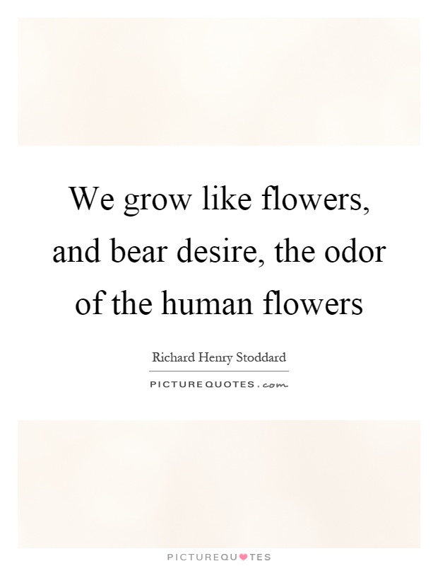 We grow like flowers, and bear desire, the odor of the human flowers Picture Quote #1
