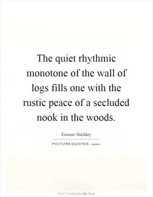 The quiet rhythmic monotone of the wall of logs fills one with the rustic peace of a secluded nook in the woods Picture Quote #1