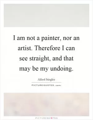 I am not a painter, nor an artist. Therefore I can see straight, and that may be my undoing Picture Quote #1