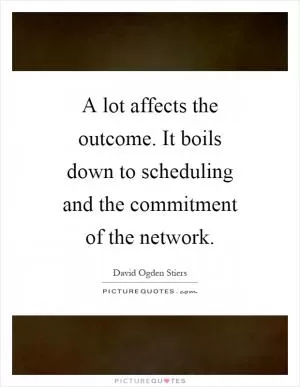 A lot affects the outcome. It boils down to scheduling and the commitment of the network Picture Quote #1