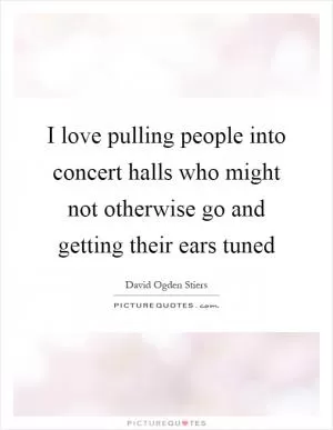 I love pulling people into concert halls who might not otherwise go and getting their ears tuned Picture Quote #1
