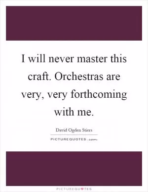 I will never master this craft. Orchestras are very, very forthcoming with me Picture Quote #1