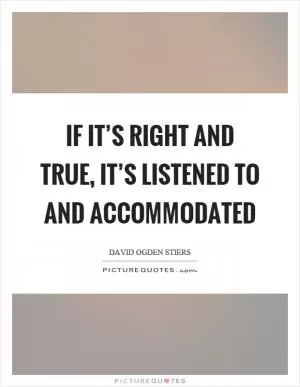 If it’s right and true, it’s listened to and accommodated Picture Quote #1