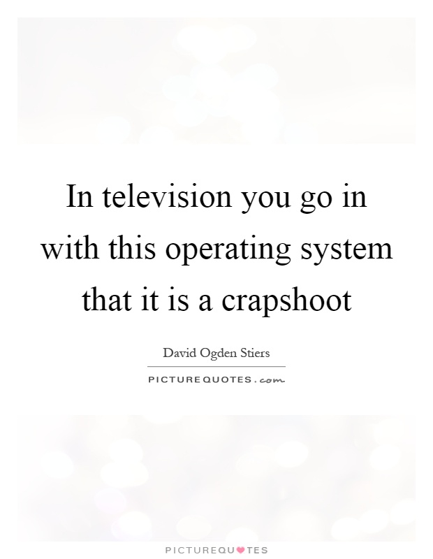In television you go in with this operating system that it is a crapshoot Picture Quote #1