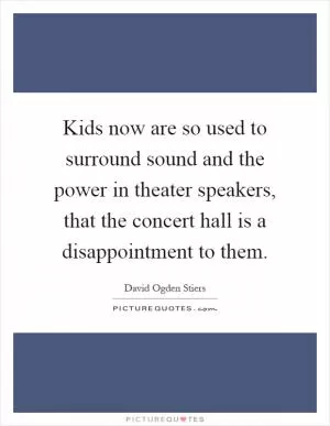 Kids now are so used to surround sound and the power in theater speakers, that the concert hall is a disappointment to them Picture Quote #1