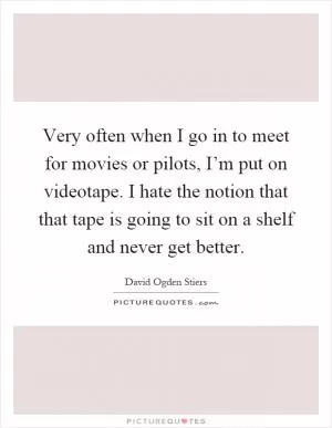 Very often when I go in to meet for movies or pilots, I’m put on videotape. I hate the notion that that tape is going to sit on a shelf and never get better Picture Quote #1